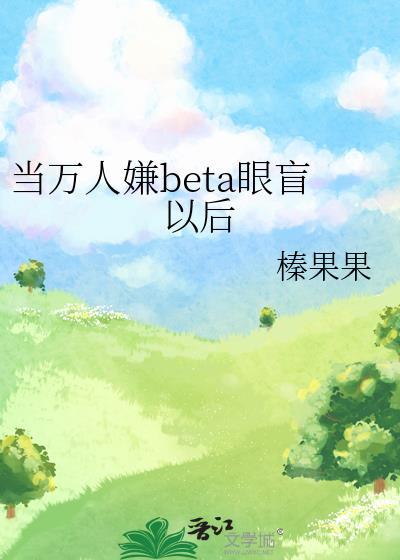 当万人嫌beta眼盲以后晋江