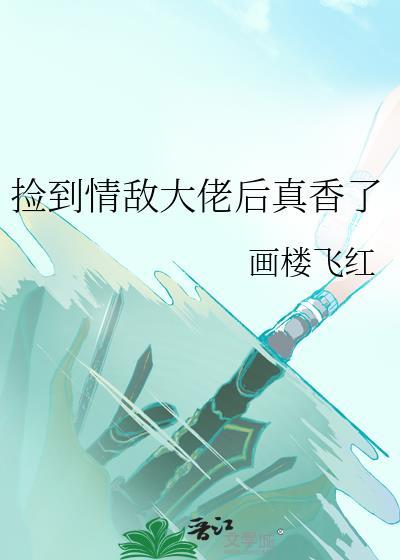 捡到情敌大佬后真香了免费阅读全文