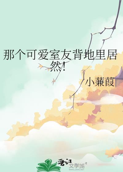 那个可爱室友背地里居然是我