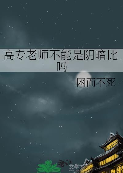 高专老师不能是阴暗比吗免费阅读