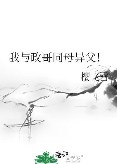 我与政哥同母异父!_樱飞雪_我与政哥同母异父!