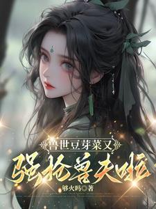 兽世豆芽菜又强抢兽夫啦无删减版