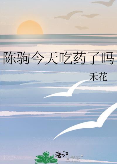 陈驹今天吃药了吗19章免费